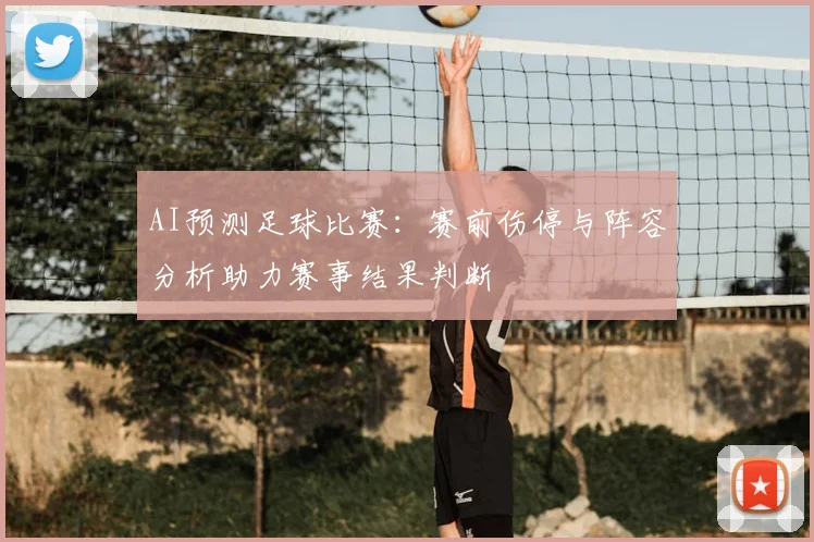 AI预测足球比赛：赛前伤停与阵容分析助力赛事结果判断