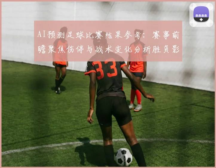 AI预测足球比赛结果参考：赛事前瞻聚焦伤停与战术变化分析胜负影响