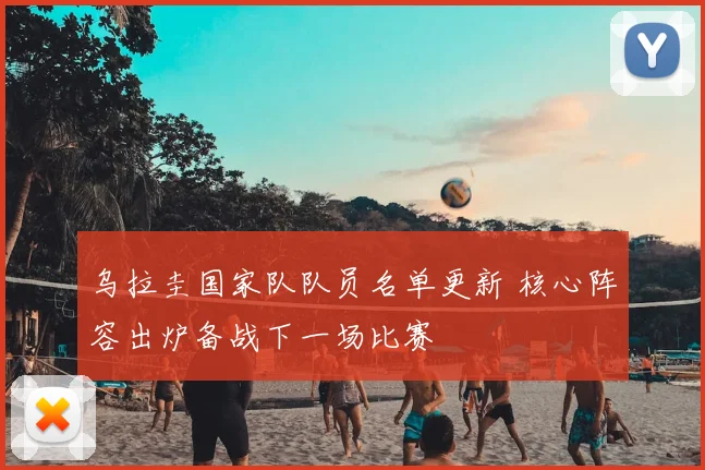 乌拉圭国家队队员名单更新 核心阵容出炉备战下一场比赛