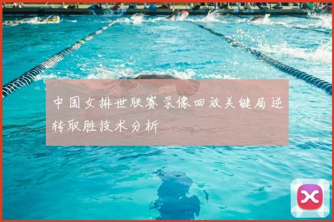 中国女排世联赛录像回放关键局逆转取胜技术分析