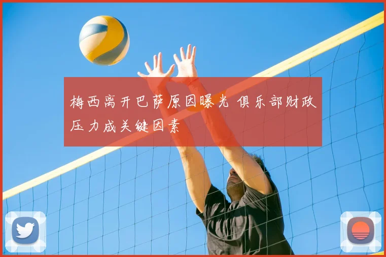梅西离开巴萨原因曝光 俱乐部财政压力成关键因素