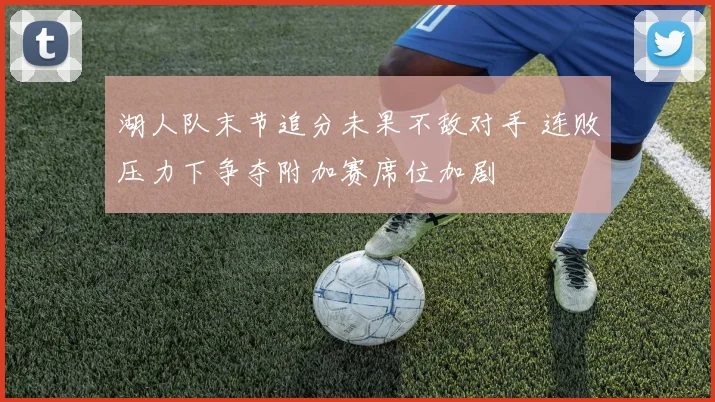 湖人队末节追分未果不敌对手 连败压力下争夺附加赛席位加剧