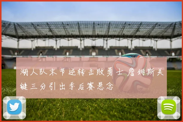 湖人队末节逆转击败勇士 詹姆斯关键三分引出季后赛悬念
