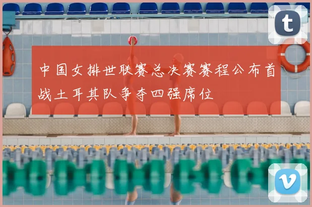 中国女排世联赛总决赛赛程公布首战土耳其队争夺四强席位