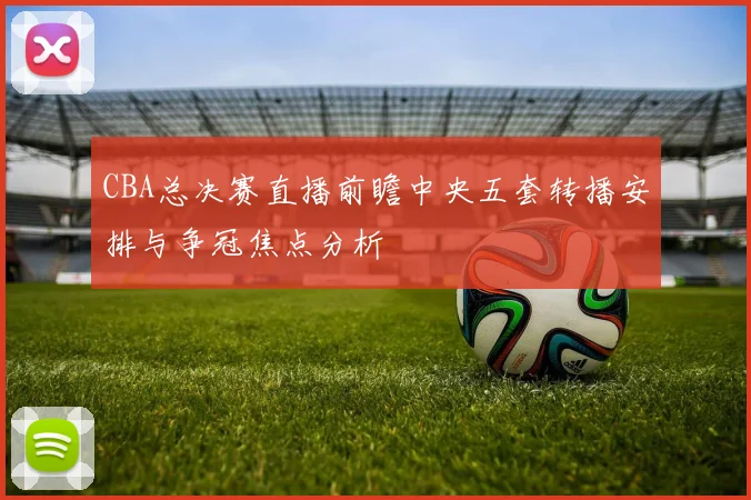 CBA总决赛直播前瞻中央五套转播安排与争冠焦点分析
