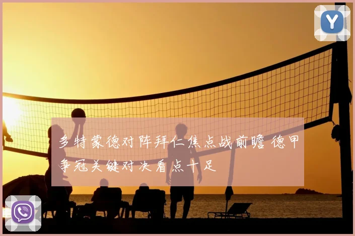 多特蒙德对阵拜仁焦点战前瞻 德甲争冠关键对决看点十足