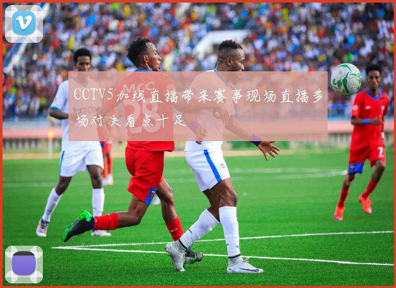 CCTV5加线直播带来赛事现场直播多场对决看点十足