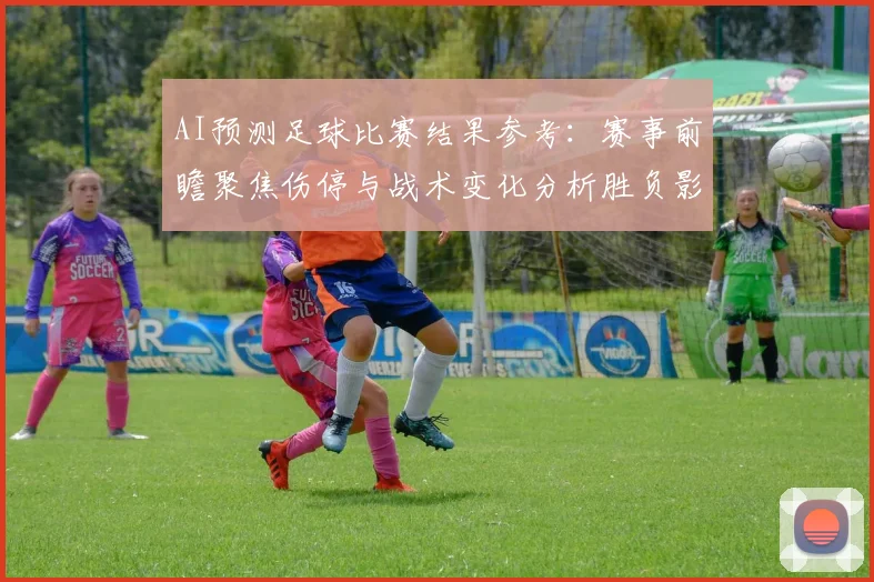 AI预测足球比赛结果参考：赛事前瞻聚焦伤停与战术变化分析胜负影响