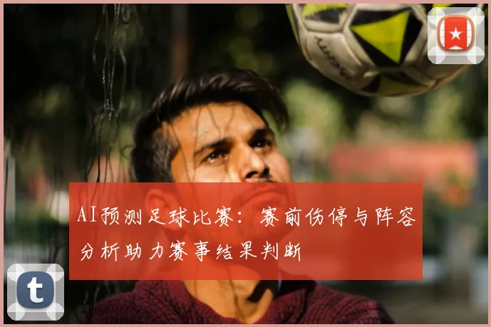 AI预测足球比赛：赛前伤停与阵容分析助力赛事结果判断
