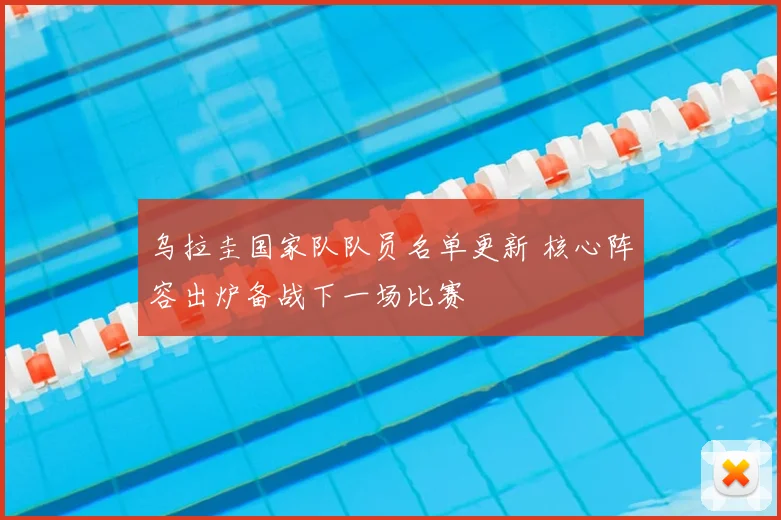 乌拉圭国家队队员名单更新 核心阵容出炉备战下一场比赛