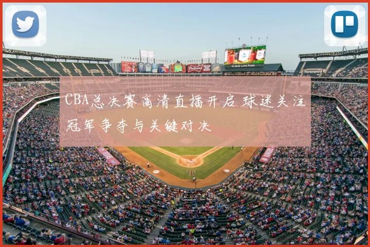 CBA总决赛高清直播开启 球迷关注冠军争夺与关键对决