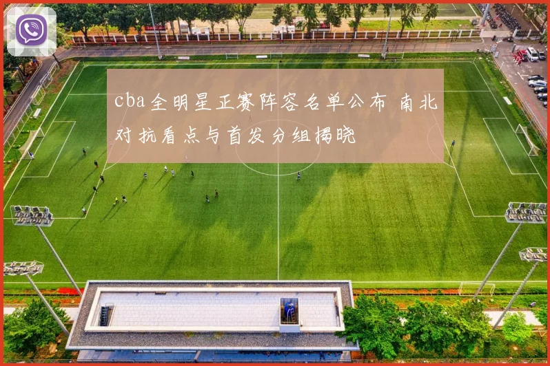 cba全明星正赛阵容名单公布 南北对抗看点与首发分组揭晓