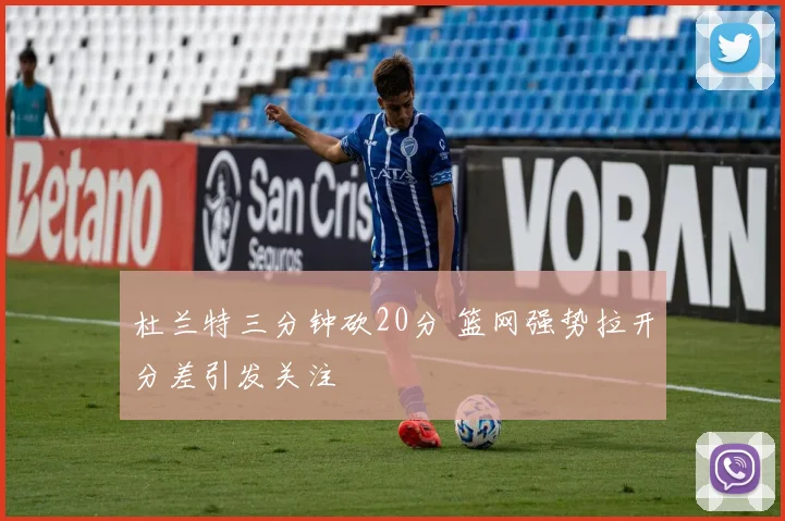 杜兰特三分钟砍20分 篮网强势拉开分差引发关注