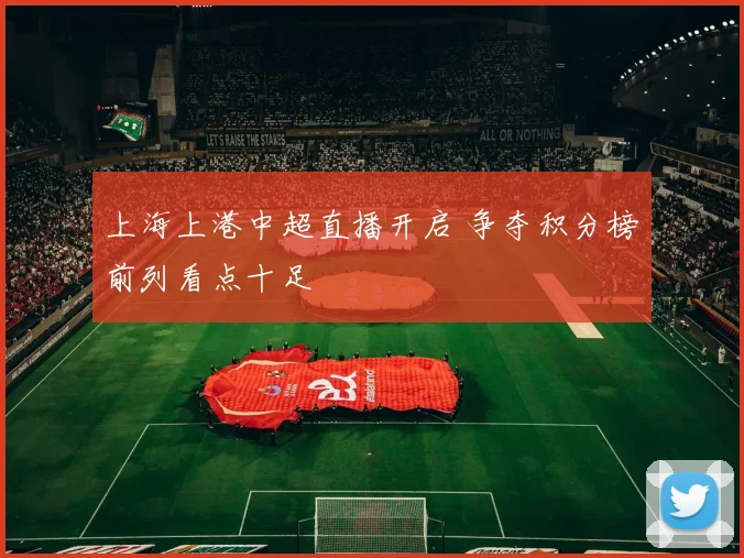 上海上港中超直播开启 争夺积分榜前列看点十足