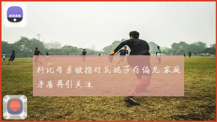 科比母亲被指对瓦妮莎存偏见 家庭矛盾再引关注