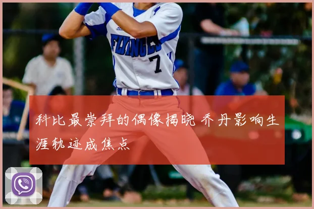 科比最崇拜的偶像揭晓 乔丹影响生涯轨迹成焦点