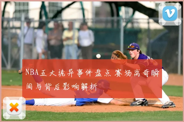 NBA五大诡异事件盘点 赛场离奇瞬间与背后影响解析