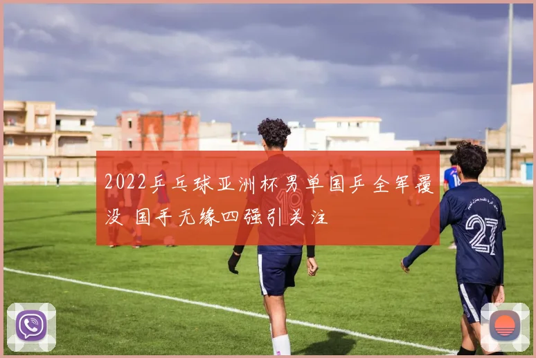 2022乒乓球亚洲杯男单国乒全军覆没 国手无缘四强引关注