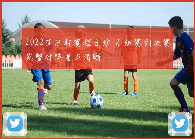 2022亚洲杯赛程出炉 小组赛到决赛完整对阵看点清晰