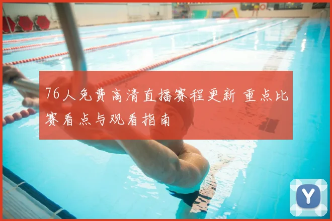 76人免费高清直播赛程更新 重点比赛看点与观看指南