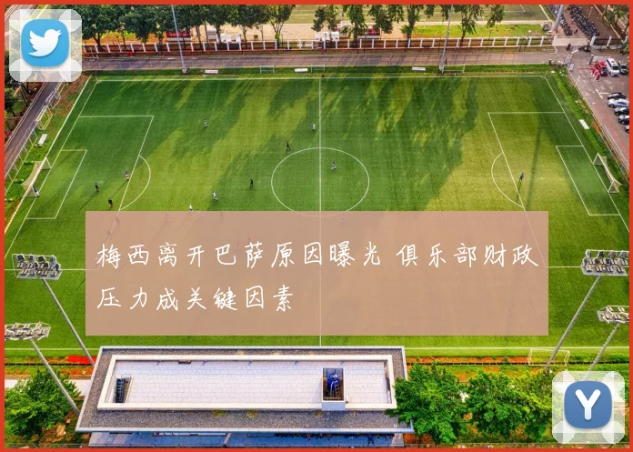 梅西离开巴萨原因曝光 俱乐部财政压力成关键因素