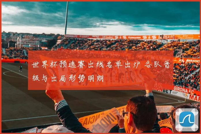 世界杯预选赛出线名单出炉 各队晋级与出局形势明朗