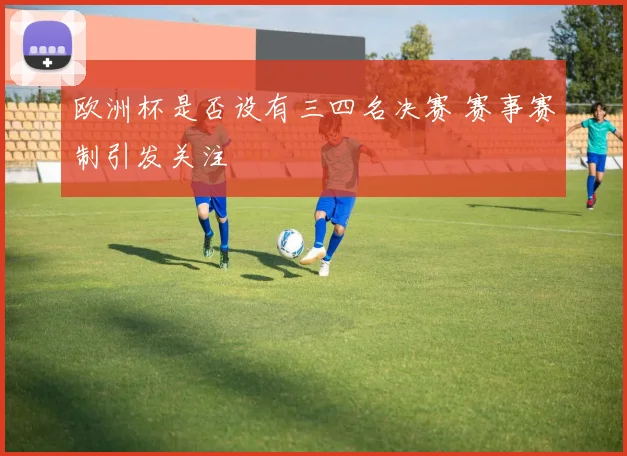 欧洲杯是否设有三四名决赛 赛事赛制引发关注