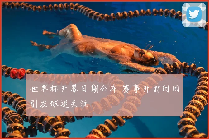 世界杯开幕日期公布 赛事开打时间引发球迷关注