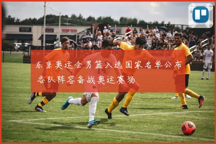 东京奥运会男篮入选国家名单公布 各队阵容备战奥运赛场