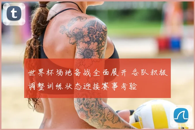 世界杯场地备战全面展开 各队积极调整训练状态迎接赛事考验