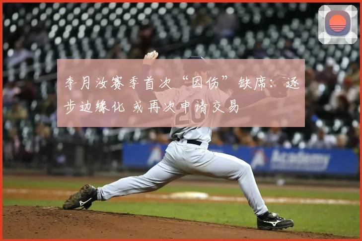 李月汝赛季首次“因伤”缺席:逐步边缘化 或再次申请交易