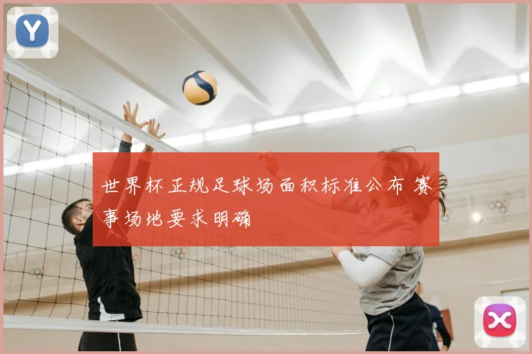 世界杯正规足球场面积标准公布 赛事场地要求明确