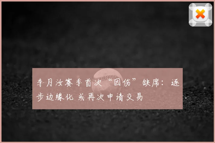 李月汝赛季首次“因伤”缺席:逐步边缘化 或再次申请交易