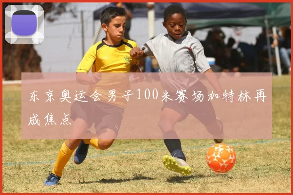东京奥运会男子100米赛场加特林再成焦点