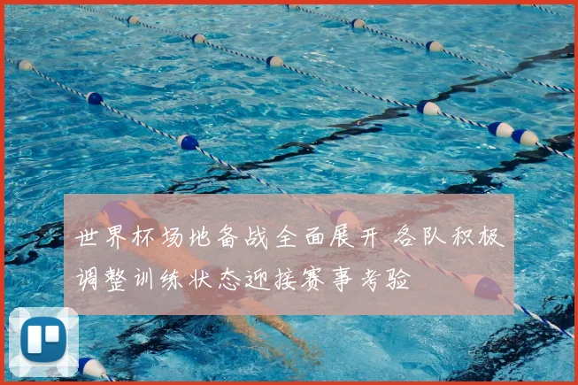 世界杯场地备战全面展开 各队积极调整训练状态迎接赛事考验